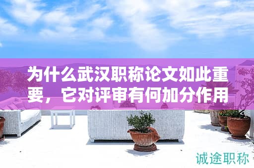 为什么武汉职称论文如此重要，它对评审有何加分作用？