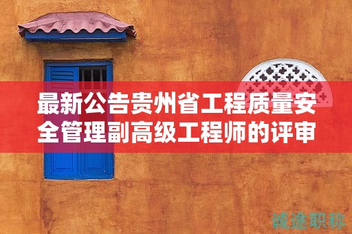 最新公告贵州省工程质量安全管理副高级工程师的评审要求更新内容