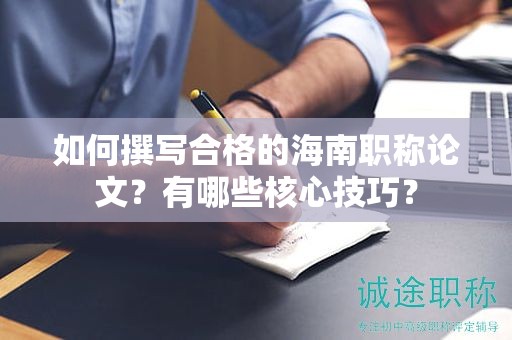 如何撰写合格的海南职称论文？有哪些核心技巧？
