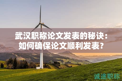 武汉职称论文发表的秘诀：如何确保论文顺利发表？
