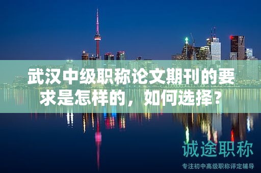 武汉中级职称论文期刊的要求是怎样的，如何选择？