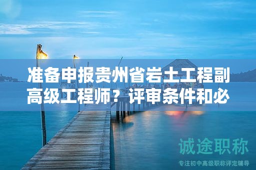 准备申报贵州省岩土工程副高级工程师？评审条件和必备材料一览