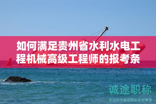 如何满足贵州省水利水电工程机械高级工程师的报考条件及要求？