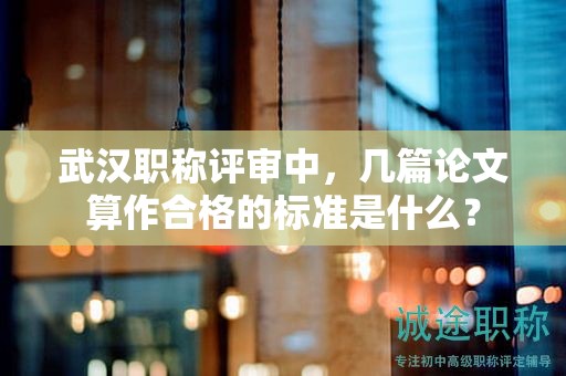 武汉职称评审中，几篇论文算作合格的标准是什么？