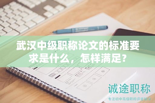 武汉中级职称论文的标准要求是什么，怎样满足？