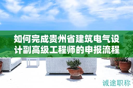 如何完成贵州省建筑电气设计副高级工程师的申报流程？