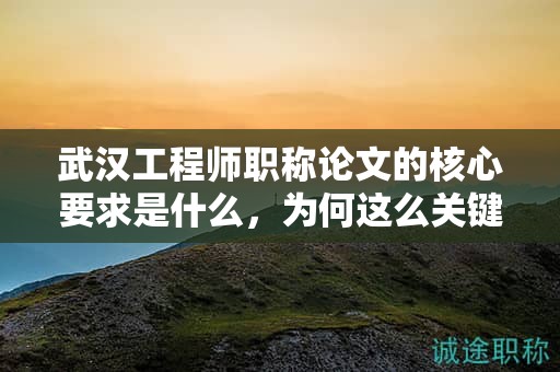 武汉工程师职称论文的核心要求是什么，为何这么关键？