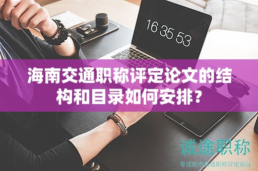 海南交通职称评定论文的结构和目录如何安排？