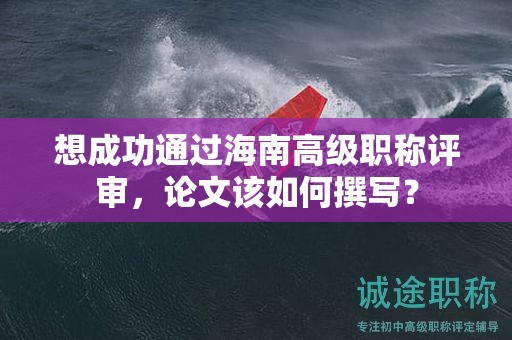 想成功通过海南高级职称评审，论文该如何撰写？