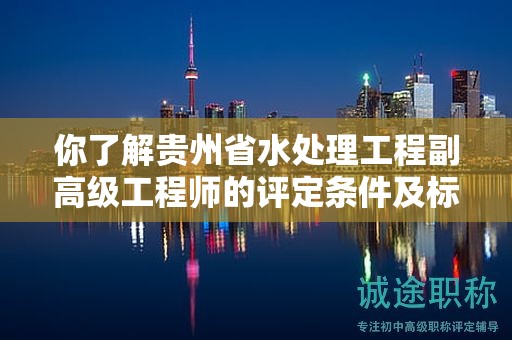 你了解贵州省水处理工程副高级工程师的评定条件及标准吗？