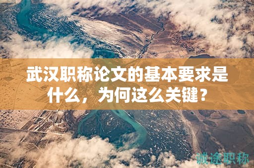武汉职称论文的基本要求是什么，为何这么关键？