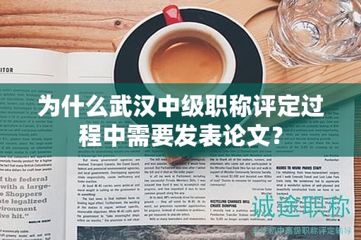 为什么武汉中级职称评定过程中需要发表论文？