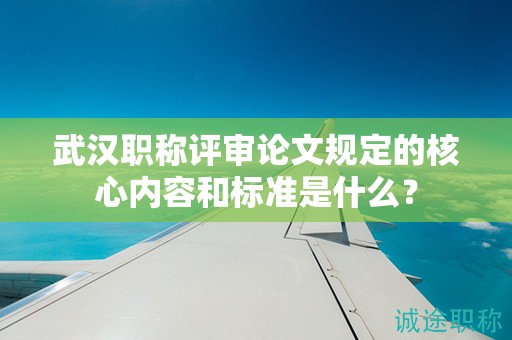 武汉职称评审论文规定的核心内容和标准是什么？