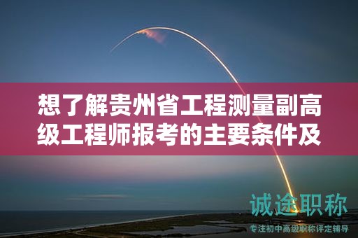 想了解贵州省工程测量副高级工程师报考的主要条件及要求吗？