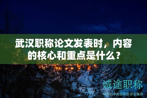 武汉职称论文发表时，内容的核心和重点是什么？