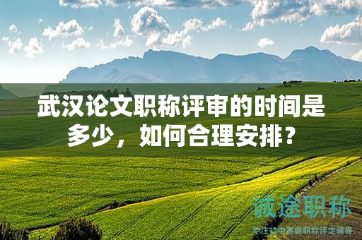 武汉论文职称评审的时间是多少，如何合理安排？