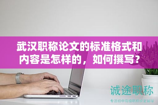 武汉职称论文的标准格式和内容是怎样的，如何撰写？