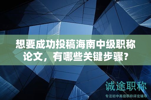 想要成功投稿海南中级职称论文，有哪些关键步骤？