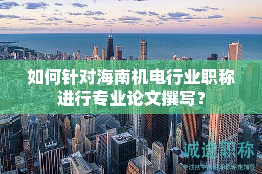 如何针对海南机电行业职称进行专业论文撰写？