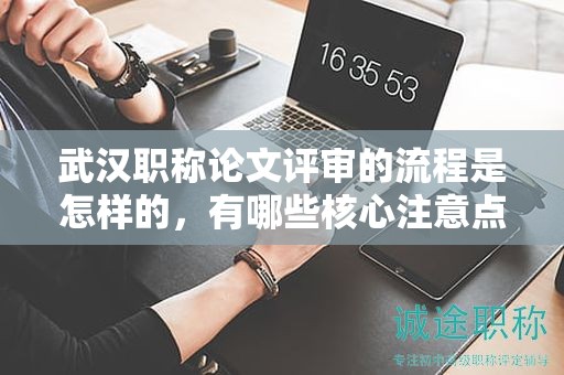 武汉职称论文评审的流程是怎样的，有哪些核心注意点？