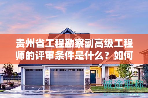 贵州省工程勘察副高级工程师的评审条件是什么？如何达标？