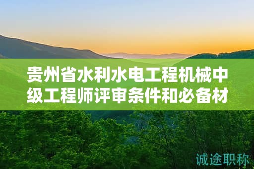 贵州省水利水电工程机械中级工程师评审条件和必备材料都包括哪些？