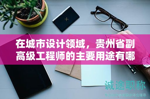 在城市设计领域，贵州省副高级工程师的主要用途有哪些？