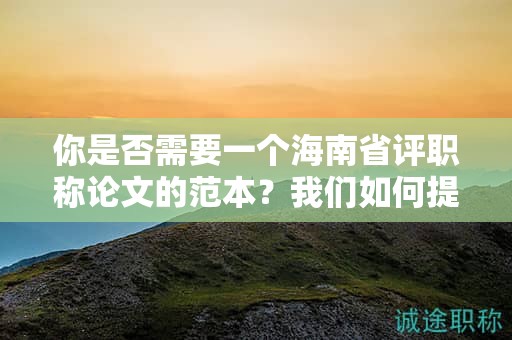 你是否需要一个海南省评职称论文的范本？我们如何提供帮助？