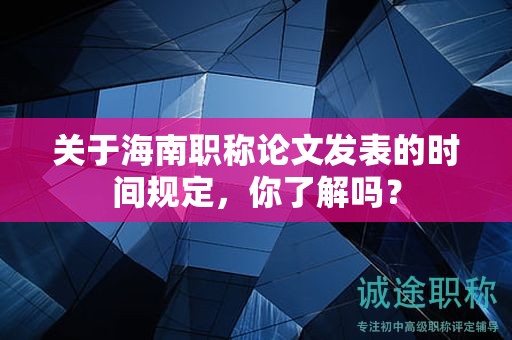 关于海南职称论文发表的时间规定，你了解吗？