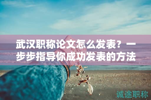 武汉职称论文怎么发表？一步步指导你成功发表的方法