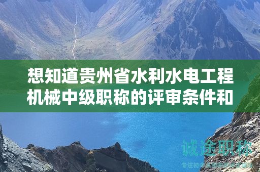 想知道贵州省水利水电工程机械中级职称的评审条件和所需材料？