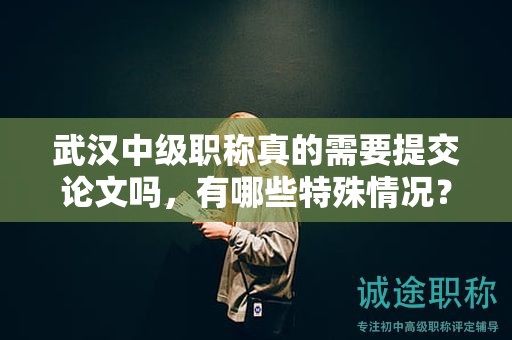 武汉中级职称真的需要提交论文吗，有哪些特殊情况？