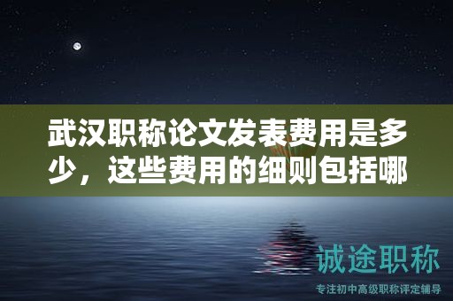 武汉职称论文发表费用是多少，这些费用的细则包括哪些？