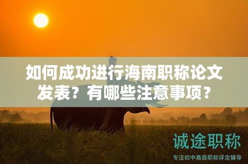 如何成功进行海南职称论文发表？有哪些注意事项？