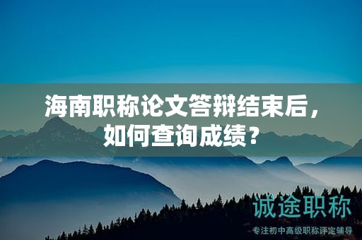 海南职称论文答辩结束后，如何查询成绩？