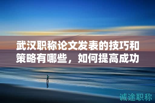 武汉职称论文发表的技巧和策略有哪些，如何提高成功率？
