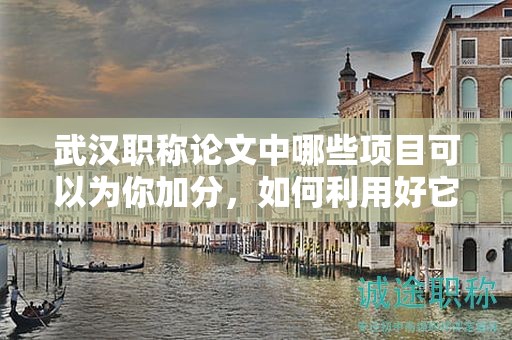 武汉职称论文中哪些项目可以为你加分，如何利用好它们？