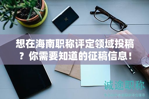 想在海南职称评定领域投稿？你需要知道的征稿信息！