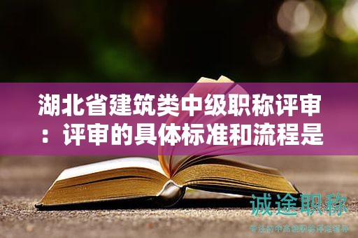 湖北省建筑类中级职称评审：评审的具体标准和流程是什么？