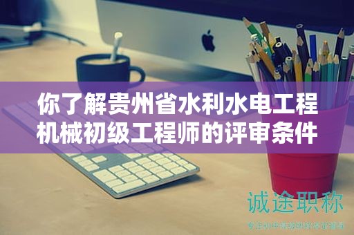 你了解贵州省水利水电工程机械初级工程师的评审条件是什么吗？