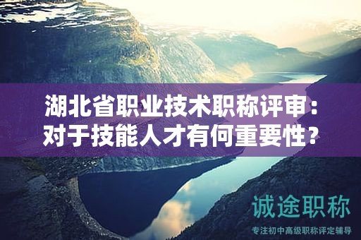 湖北省职业技术职称评审：对于技能人才有何重要性？