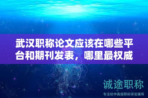 武汉职称论文应该在哪些平台和期刊发表，哪里最权威？