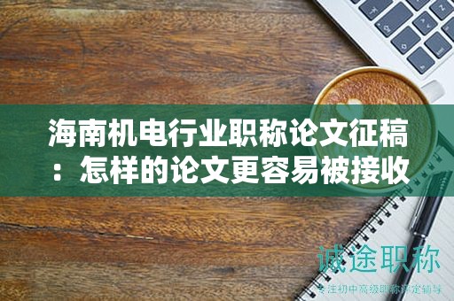 海南机电行业职称论文征稿：怎样的论文更容易被接收？