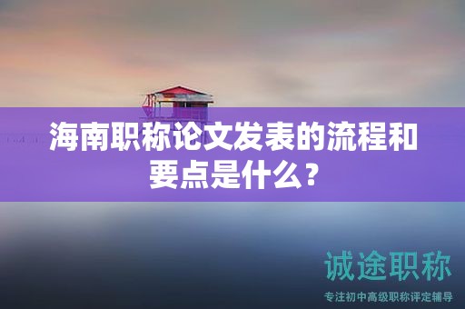 海南职称论文发表的流程和要点是什么？
