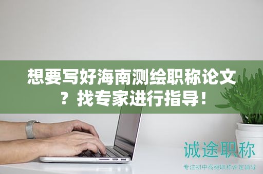 想要写好海南测绘职称论文？找专家进行指导！