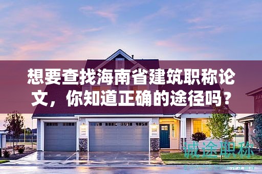 想要查找海南省建筑职称论文，你知道正确的途径吗？