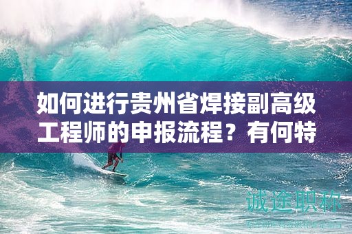 如何进行贵州省焊接副高级工程师的申报流程？有何特殊要求？