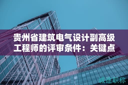 贵州省建筑电气设计副高级工程师的评审条件：关键点是什么？