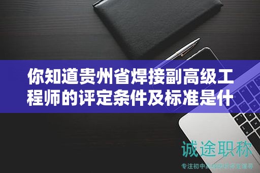 你知道贵州省焊接副高级工程师的评定条件及标准是什么吗？