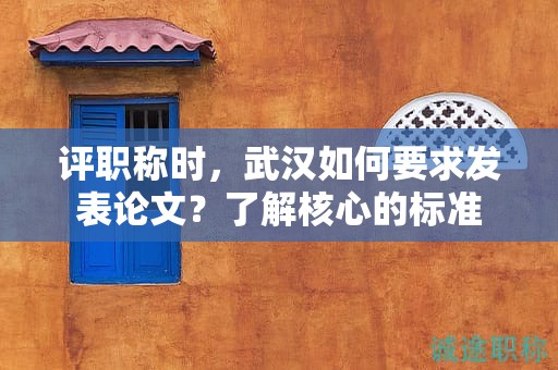 评职称时，武汉如何要求发表论文？了解核心的标准